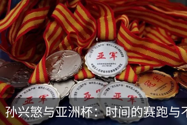 孙兴慜与亚洲杯：时间的赛跑与不确定性